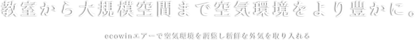 教室から大規模空間まで空気環境をより豊かに。