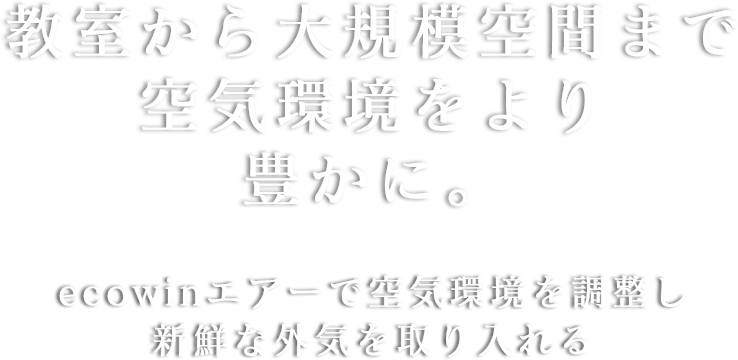 教室から大規模空間まで空気環境をより豊かに。