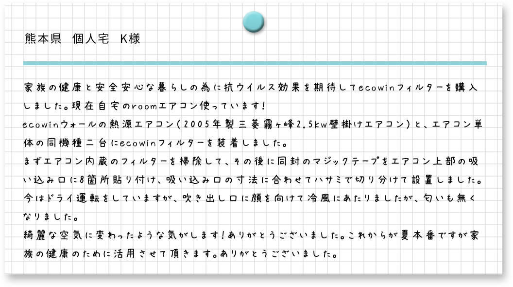 熊本県　個人宅　K様　家族の健康と安全安心な暮らしのために抗ウイルス効果を期待してecowinフィルターを購入しました。現在自宅のroomエアコン使っています!