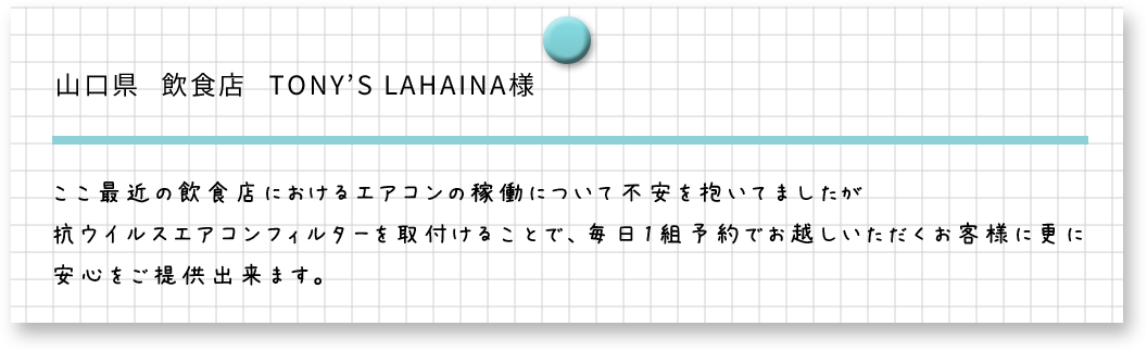 山口県　飲食店　TONY'S LAHAINA様　ここ最近の飲食店におけるエアコン稼働について不安を抱いてましたが抗ウイルスエアコンフィルターを取り付けることで、毎日1組予約でお越しいただくお客様に更に安心をご提供出来ます。