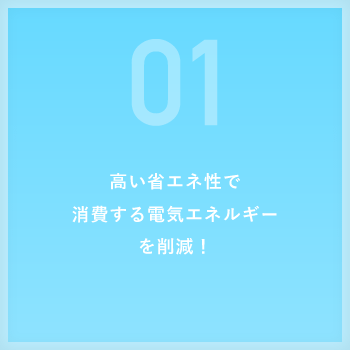 高い省エネ性で消費する電気エネルギーを削減!